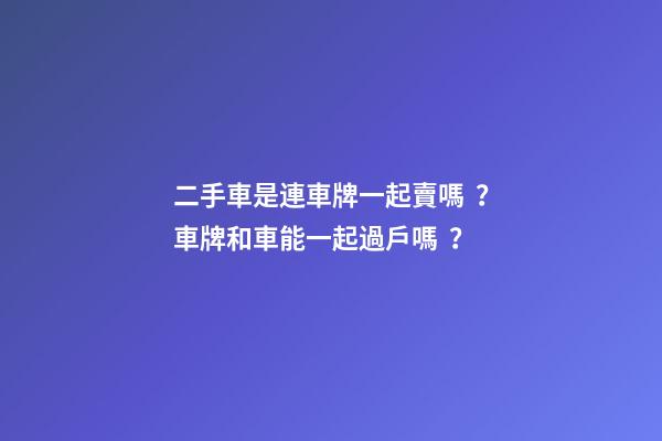 二手車是連車牌一起賣嗎？車牌和車能一起過戶嗎？